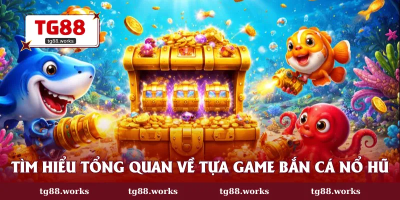 Tìm hiểu tổng quan về tựa game bắn cá nổ hũ